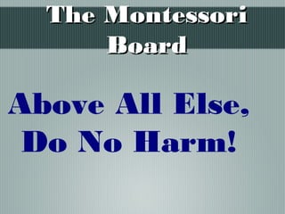 The MontessoriThe Montessori
BoardBoard
Above All Else,
Do No Harm!
 