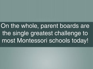 On the whole, parent boards are
the single greatest challenge to
most Montessori schools today!
 