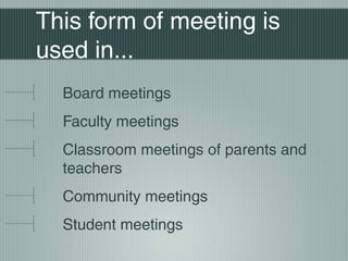 This form of meeting is
used in...
Board meetings
Faculty meetings
Classroom meetings of parents and
teachers
Community meetings
Student meetings
 
