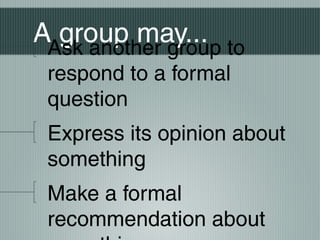 A group may...Ask another group to
respond to a formal
question
Express its opinion about
something
Make a formal
recommendation about
 