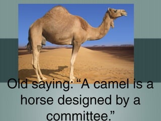 Old saying: “A camel is a
horse designed by a
committee.”
 