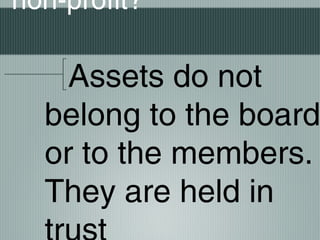 non-profit?
Assets do not
belong to the board
or to the members.
They are held in
 