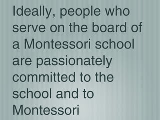 Ideally, people who
serve on the board of
a Montessori school
are passionately
committed to the
school and to
Montessori
 