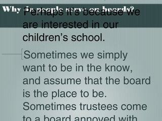 Why do people serve on boards?Perhaps it’s because we
are interested in our
children’s school.
Sometimes we simply
want to be in the know,
and assume that the board
is the place to be.
Sometimes trustees come
 