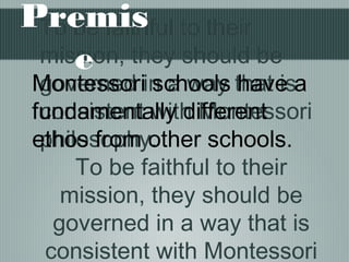 To be faithful to their
mission, they should be
governed in a way that is
consistent with Montessori
philosophy.
To be faithful to their
mission, they should be
governed in a way that is
consistent with Montessori
Montessori schools have a
fundamentally different
ethos from other schools.
Premis
e
 