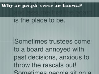 Why do people serve on boards?want to be in the know,
and assume that the board
is the place to be.
Sometimes trustees come
to a board annoyed with
past decisions, anxious to
throw the rascals out!
 