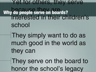 Yet for others, they serve
because they are
interested in their children’s
school
They simply want to do as
much good in the world as
they can
They serve on the board to
honor the school’s legacy
Why do people serve on boards?
 