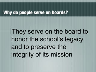 They serve on the board to
honor the school’s legacy
and to preserve the
integrity of its mission
Why do people serve on boards?
 