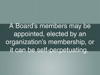 A Board’s members may be
appointed, elected by an
organization’s membership, or
it can be self-perpetuating.
 