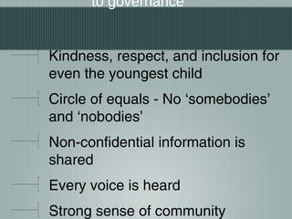 to governance
Kindness, respect, and inclusion for
even the youngest child
Circle of equals - No ‘somebodies’
and ‘nobodies’
Non-confidential information is
shared
Every voice is heard
Strong sense of community
 