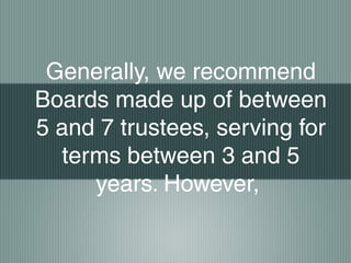 Generally, we recommend
Boards made up of between
5 and 7 trustees, serving for
terms between 3 and 5
years. However,
 
