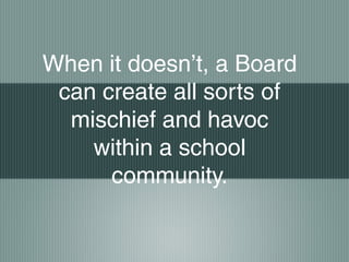 When it doesn’t, a Board
can create all sorts of
mischief and havoc
within a school
community.
 