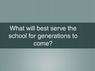 What will best serve the
school for generations to
come?
 