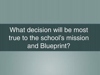 What decision will be most
true to the school’s mission
and Blueprint?
 