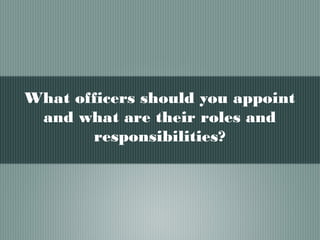 What officers should you appoint
and what are their roles and
responsibilities?
 