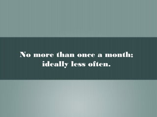 No more than once a month;
ideally less often.
 