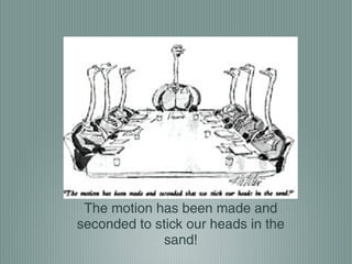 The motion has been made and
seconded to stick our heads in the
sand!
 