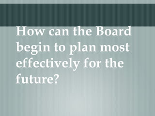 How can the Board
begin to plan most
effectively for the
future?
 