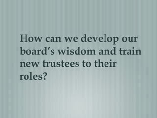 How can we develop our
board’s wisdom and train
new trustees to their
roles?
 