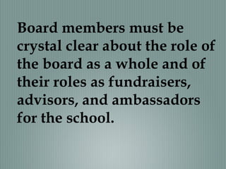 Board members must be
crystal clear about the role of
the board as a whole and of
their roles as fundraisers,
advisors, and ambassadors
for the school.
 
