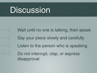 Discussion
Wait until no one is talking, then speak
Say your piece slowly and carefully
Listen to the person who is speaking
Do not interrupt, clap, or express
disapproval
 