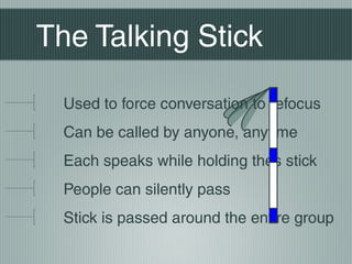 The Talking Stick
Used to force conversation to refocus
Can be called by anyone, anytime
Each speaks while holding thes stick
People can silently pass
Stick is passed around the entire group
 