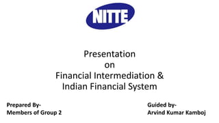 Presentation
on
Financial Intermediation &
Indian Financial System
Prepared By-
Members of Group 2
Guided by-
Arvind Kumar Kamboj
 