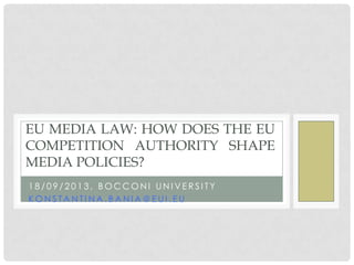 1 8 / 0 9 / 2 0 1 3 , B O C C O N I U N I V E R S I T Y
K O N S T A N T I N A . B A N I A @ E U I . E U
EU MEDIA LAW: HOW DOES THE EU
COMPETITION AUTHORITY SHAPE
MEDIA POLICIES?
 