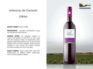 Artesones de Cenizate

               SYRAH


GRAPE VARIETY: Syrah 100%

PRODUCTION: : Lengthy maceration using
the traditional techniques.

TASTING NOTES: An elegant violent in
colour with plenty of red fruit on the nose
with the typical notes of blackberry and
pepper delicately balanced. As you would
expect from a Syrah varietal, bold and full
bodied in the mouth but good acidity
provides ample structure and grip.

FOOD PAIRING: Goes extremely well with
barbecued or grilled meat, especially
when served slightly chilled.
 