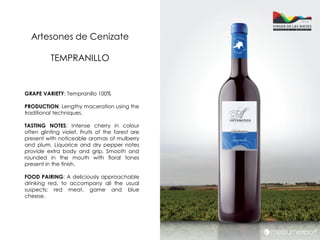 Artesones de Cenizate

          TEMPRANILLO


GRAPE VARIETY: Tempranillo 100%

PRODUCTION: Lengthy maceration using the
traditional techniques.

TASTING NOTES: Intense cherry in colour
often glinting violet. Fruits of the forest are
present with noticeable aromas of mulberry
and plum. Liquorice and dry pepper notes
provide extra body and grip. Smooth and
rounded in the mouth with floral tones
present in the finish.

FOOD PAIRING: A deliciously approachable
drinking red, to accompany all the usual
suspects: red meat, game and blue
cheese.
 