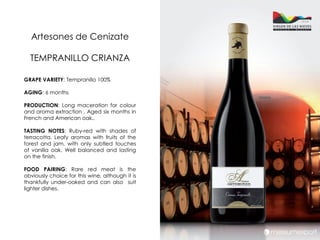 Artesones de Cenizate

  TEMPRANILLO CRIANZA

GRAPE VARIETY: Tempranillo 100%

AGING: 6 months

PRODUCTION: Long maceration for colour
and aroma extraction . Aged six months in
French and American oak..

TASTING NOTES: Ruby-red with shades of
terracotta. Leafy aromas with fruits of the
forest and jam, with only subtled touches
of vanilla oak. Well balanced and lasting
on the finish.

FOOD PAIRING: Rare red meat is the
obviously choice for this wine, although it is
thankfully under-oaked and can also suit
lighter dishes.
 