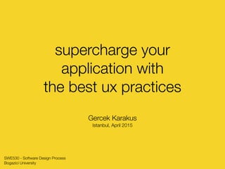 supercharge your
application with
the best ux practices
Gercek Karakus
Istanbul, April 2015
SWE530 - Software Design Process
Bogazici University
 