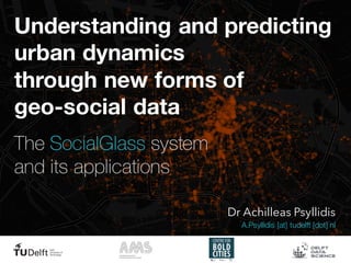 Understanding and predicting
urban dynamics
through new forms of
geo-social data
The SocialGlass system
and its applications
Dr Achilleas Psyllidis
A.Psyllidis [at] tudelft [dot] nl
 