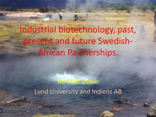Industrial biotechnology, past,
present and future Swedish-
African Partnerships.
Bo Mattiasson
Lund University and Indienz AB
 