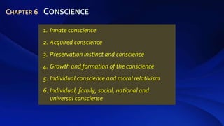 1. Innate conscience
2. Acquired conscience
3. Preservation instinct and conscience
4. Growth and formation of the conscience
5. Individual conscience and moral relativism
6. Individual, family, social, national and
universal conscience
CHAPTER 6 CONSCIENCE
 