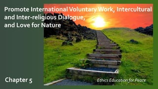 Promote International Voluntary Work, Intercultural
and Inter-religious Dialogue,
and Love for Nature
Chapter 5 Ethics Education for Peace
 