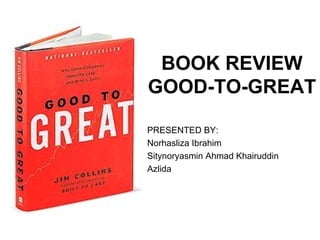 BOOK REVIEW
GOOD-TO-GREAT
PRESENTED BY:
Norhasliza Ibrahim
Sitynoryasmin Ahmad Khairuddin
Azlida
 