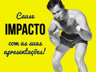 Cause
com as suas
apresentações!
 