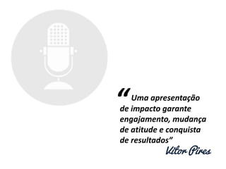 Uma apresentação
de impacto garante
engajamento, mudança
de atitude e conquista
de resultados”
Vitor Pires
“
 
