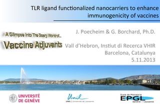 TLR	
  ligand	
  func.onalized	
  nanocarriers	
  to	
  enhance	
  
immunogenicity	
  of	
  vaccines	
  
J.	
  Poecheim	
  &	
  G.	
  Borchard,	
  Ph.D.	
  
	
  
Vall	
  d’Hebron,	
  Ins.ut	
  di	
  Recerca	
  VHIR	
  
Barcelona,	
  Catalunya	
  
5.11.2013	
  

 