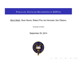 PARALLEL DATALOG REASONING IN RDFOX 
Boris Motik, Yavor Nenov, Robert Piro, Ian Horrocks, Dan Olteanu 
University of Oxford 
September 25, 2014 
 
