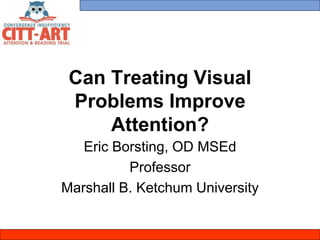 Can Treating Visual
Problems Improve
Attention?
Eric Borsting, OD MSEd
Professor
Marshall B. Ketchum University
 