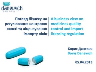 Погляд бізнесу на     A business view on
регулювання контролю       medicines quality
 якості та ліцензування    control and import
           імпорту ліків   licensing regulation


                                     Борис Даневич
                                     Borys Danevych

                                         05.04.2013
 