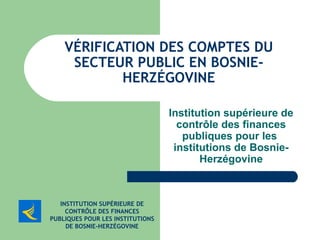 VÉRIFICATION DES COMPTES DU SECTEUR PUBLIC EN BOSNIE-HERZÉGOVINE Institution supérieure de contrôle des finances publiques pour les  institutions de Bosnie-Herzégovine INSTITUTION SUPÉRIEURE DE CONTRÔLE DES FINANCES PUBLIQUES POUR LES INSTITUTIONS DE BOSNIE-HERZÉGOVINE 