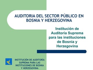 AUDITORIA DEL SECTOR PÚBLICO EN BOSNIA Y HERZEGOVINA Institución de Auditoría Suprema para las instituciones de Bosnia y Herzegovina INSTITUCIÓN DE AUDITORÍA SUPREMA PARA LAS INSTITUCIONES DE BOSNIA Y HERZEGOVINA 