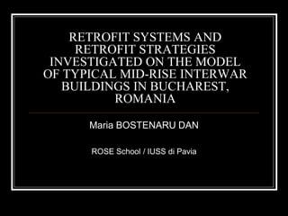 RETROFIT SYSTEMS AND
RETROFIT STRATEGIES
INVESTIGATED ON THE MODEL
OF TYPICAL MID-RISE INTERWAR
BUILDINGS IN BUCHAREST,
ROMANIA
Maria BOSTENARU DAN
ROSE School / IUSS di Pavia
 