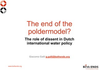 www.bothends.org
The end of the
poldermodel?
The role of dissent in Dutch
international water policy
Giacomo Galli g.galli@bothends.org
 