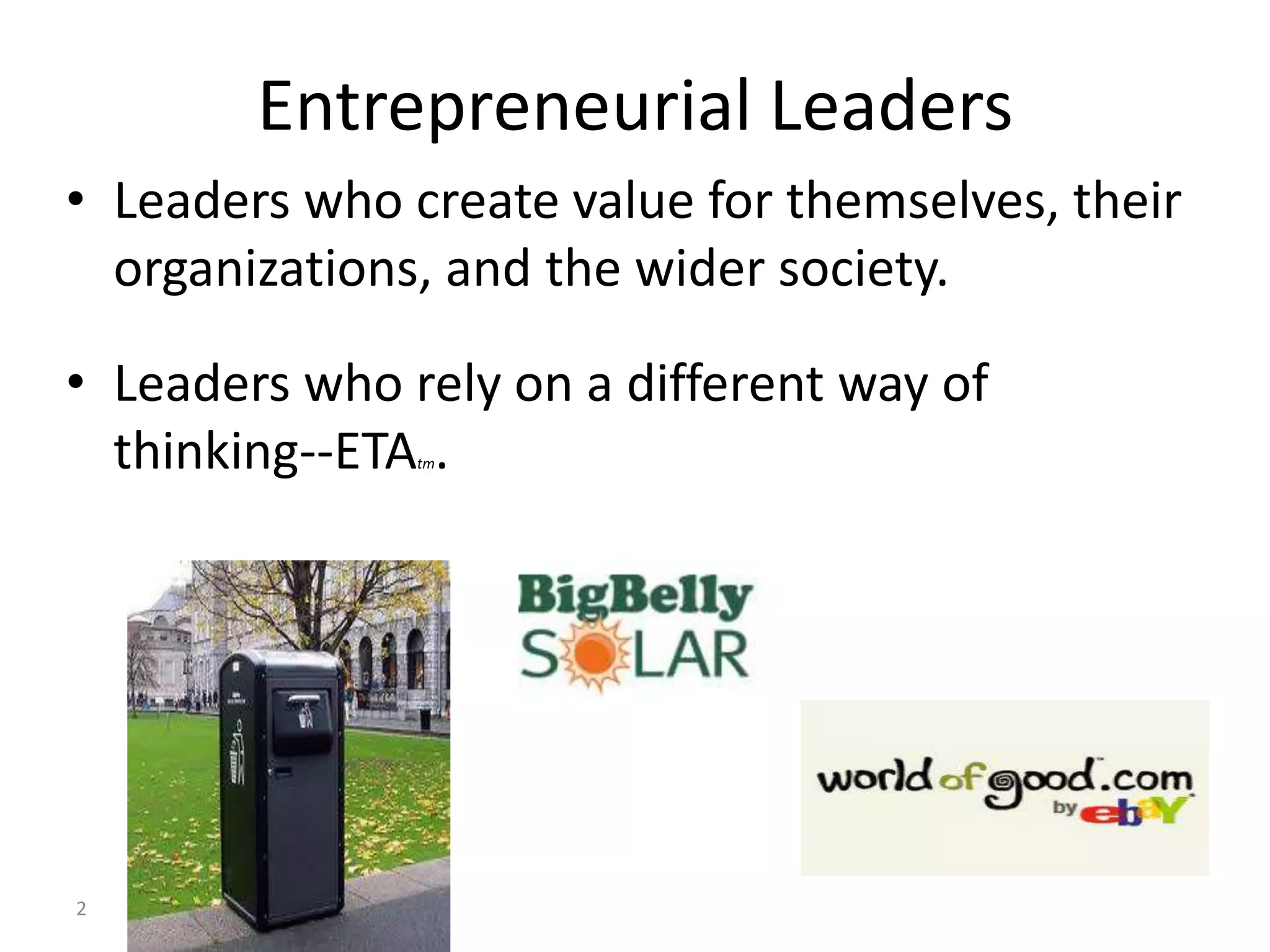 Entrepreneurial Leaders
• Leaders who create value for themselves, their
  organizations, and the wider society.

• Leaders who rely on a different way of
  thinking--ETA .
               tm




2
 