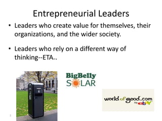 Entrepreneurial Leaders
• Leaders who create value for themselves, their
  organizations, and the wider society.

• Leaders who rely on a different way of
  thinking--ETA .
               tm




2
 