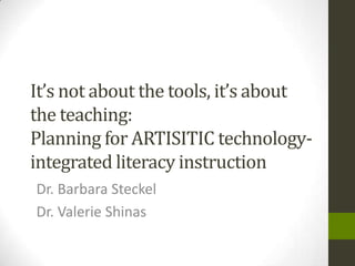 It’s not about the tools, it’s about
the teaching:
Planning for ARTISITIC technology-
integrated literacy instruction
Dr. Barbara Steckel
Dr. Valerie Shinas
 